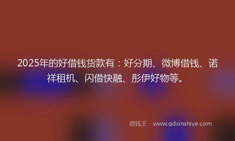 2025年的好借钱货款有：好分期、微博借钱、诺祥租机、闪借快融、彤伊好物等。
