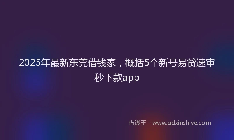 2025年最新东莞借钱家，概括5个新号易贷速审秒下款app