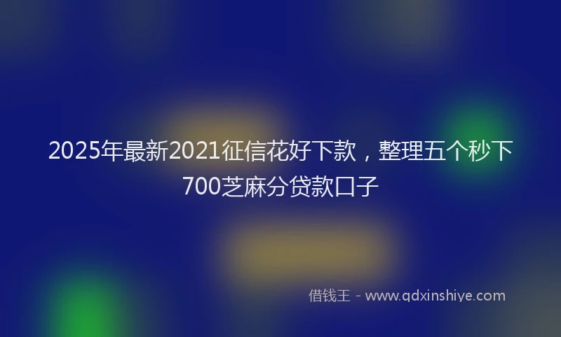 2025年最新2021征信花好下款，整理五个秒下700芝麻分贷款口子