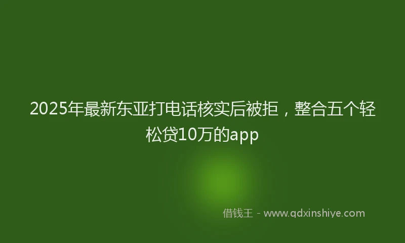 2025年最新东亚打电话核实后被拒，整合五个轻松贷10万的app