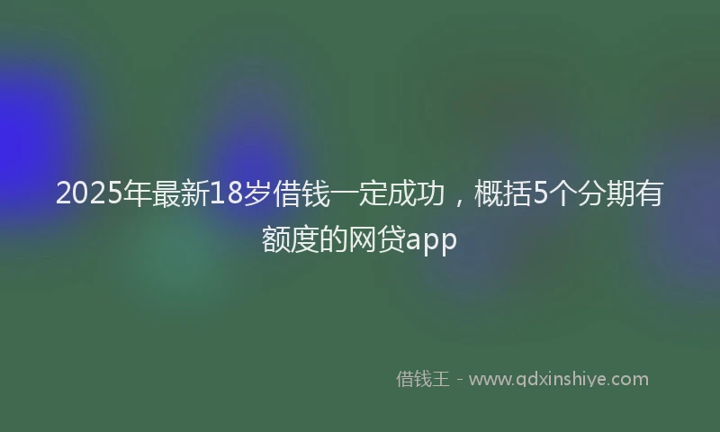2025年最新18岁借钱一定成功，概括5个分期有额度的网贷app