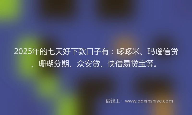 2025年的七天好下款口子有：哆哆米、玛瑙信贷、珊瑚分期、众安贷、快借易贷宝等。