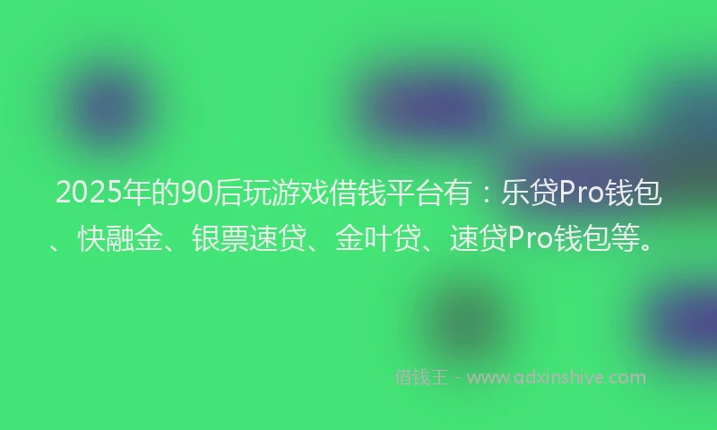 2025年的90后玩游戏借钱平台有：乐贷Pro钱包、快融金、银票速贷、金叶贷、速贷Pro钱包等。