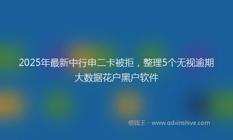 2025年最新中行申二卡被拒，整理5个无视逾期大数据花户黑户软件
