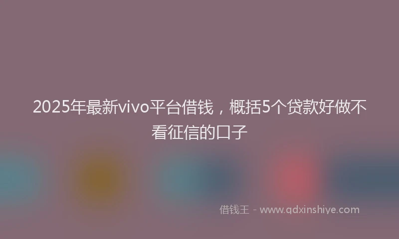 2025年最新vivo平台借钱，概括5个贷款好做不看征信的口子