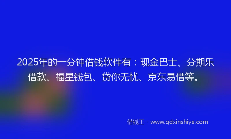 2025年的一分钟借钱软件有：现金巴士、分期乐借款、福星钱包、贷你无忧、京东易借等。