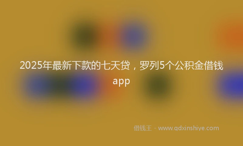 2025年最新下款的七天贷，罗列5个公积金借钱app