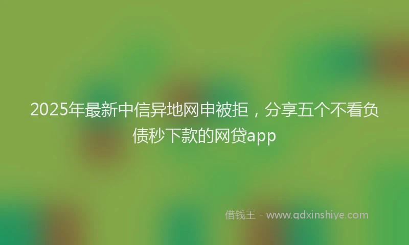 2025年最新中信异地网申被拒，分享五个不看负债秒下款的网贷app