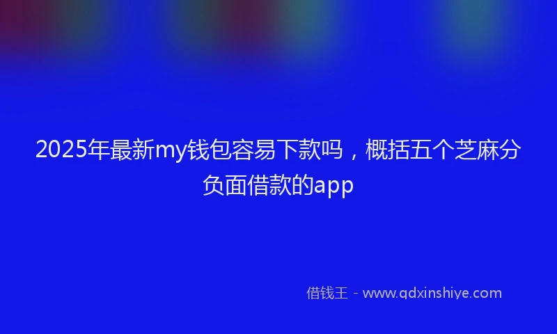 2025年最新my钱包容易下款吗，概括五个芝麻分负面借款的app