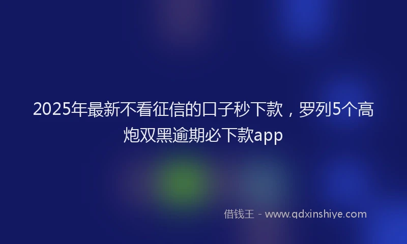 2025年最新不看征信的口子秒下款，罗列5个高炮双黑逾期必下款app
