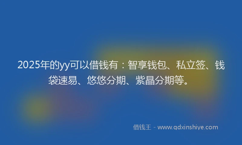 2025年的yy可以借钱有：智享钱包、私立签、钱袋速易、悠悠分期、紫晶分期等。