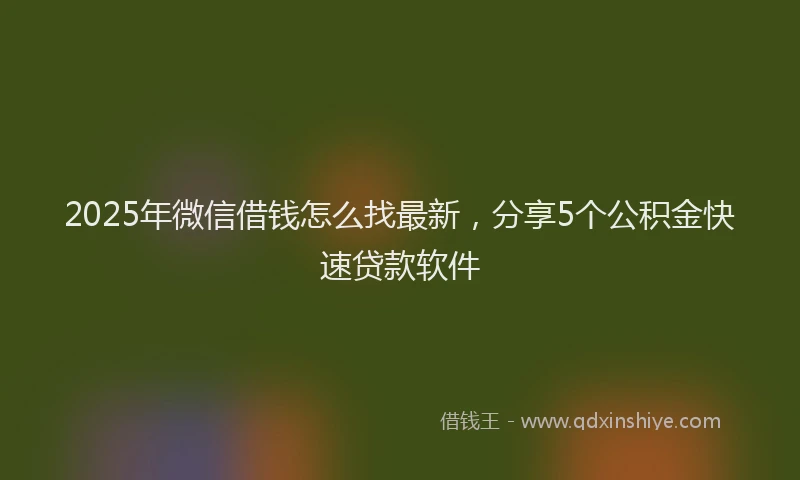2025年微信借钱怎么找最新，分享5个公积金快速贷款软件