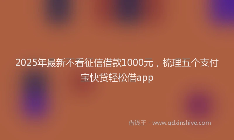 2025年最新不看征信借款1000元，梳理五个支付宝快贷轻松借app