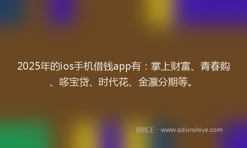 2025年的ios手机借钱app有：掌上财富、青春购、哆宝贷、时代花、金瀛分期等。