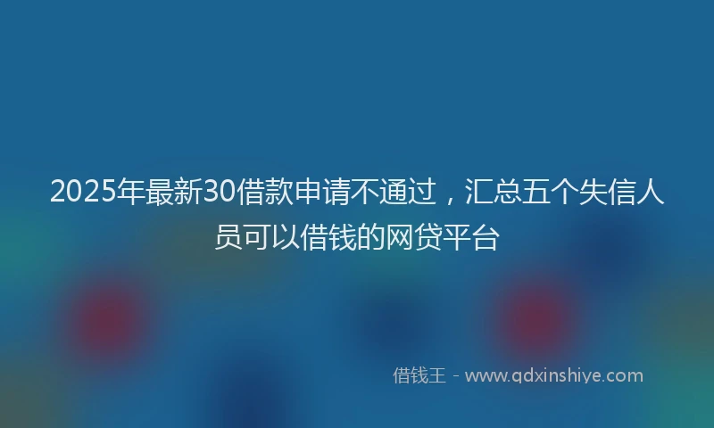 2025年最新30借款申请不通过，汇总五个失信人员可以借钱的网贷平台