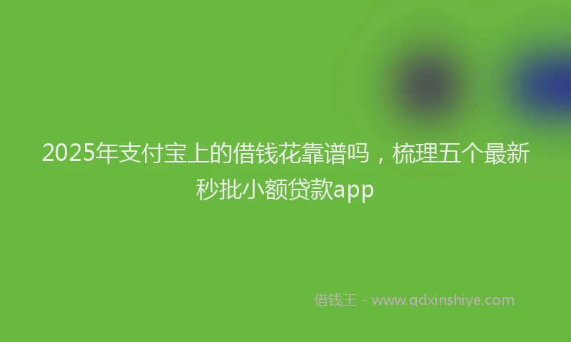 2025年支付宝上的借钱花靠谱吗，梳理五个最新秒批小额贷款app