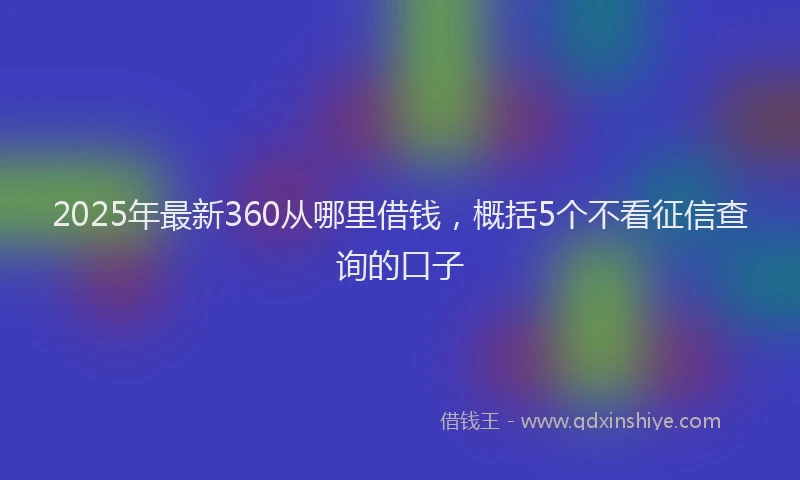 2025年最新360从哪里借钱，概括5个不看征信查询的口子