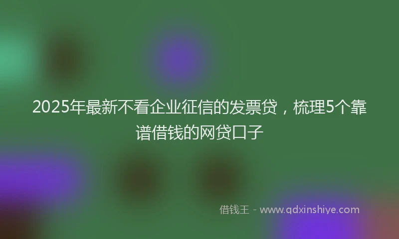 2025年最新不看企业征信的发票贷，梳理5个靠谱借钱的网贷口子