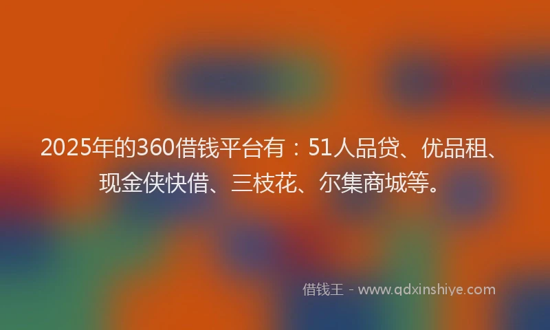 2025年的360借钱平台有：51人品贷、优品租、现金侠快借、三枝花、尔集商城等。