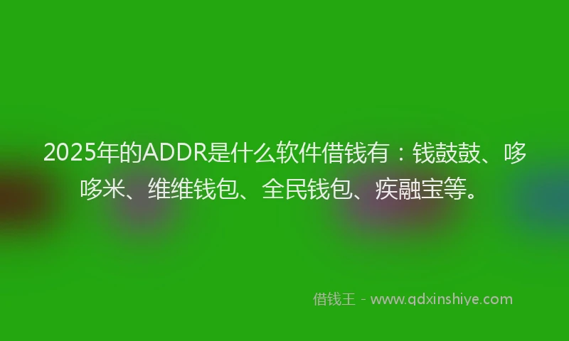 2025年的ADDR是什么软件借钱有：钱鼓鼓、哆哆米、维维钱包、全民钱包、疾融宝等。