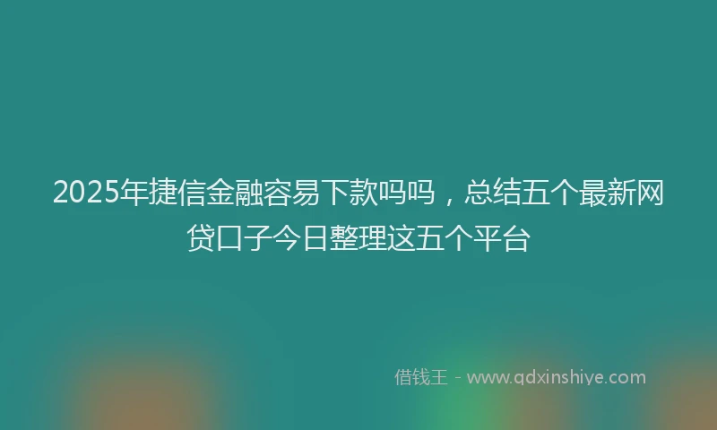 2025年捷信金融容易下款吗吗，总结五个最新网贷口子今日整理这五个平台