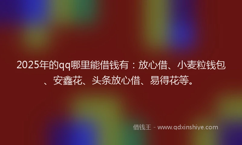 2025年的qq哪里能借钱有：放心借、小麦粒钱包、安鑫花、头条放心借、易得花等。