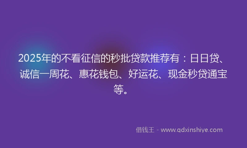 2025年的不看征信的秒批贷款推荐有：日日贷、诚信一周花、惠花钱包、好运花、现金秒贷通宝等。
