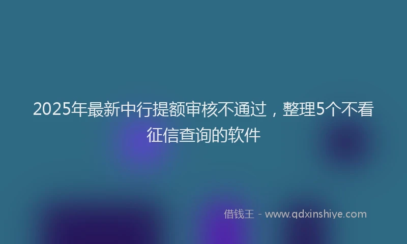 2025年最新中行提额审核不通过，整理5个不看征信查询的软件