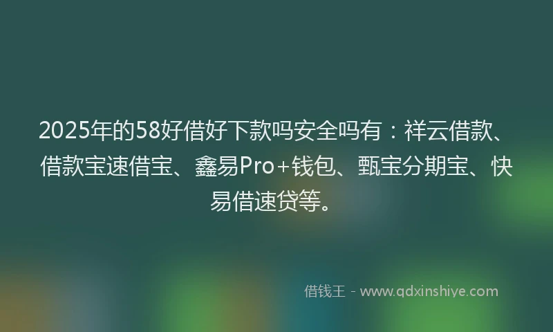 2025年的58好借好下款吗安全吗有：祥云借款、借款宝速借宝、鑫易Pro+钱包、甄宝分期宝、快易借速贷等。