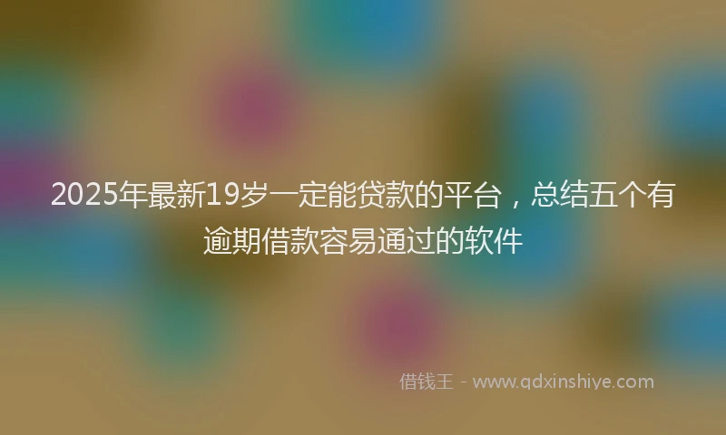2025年最新19岁一定能贷款的平台，总结五个有逾期借款容易通过的软件