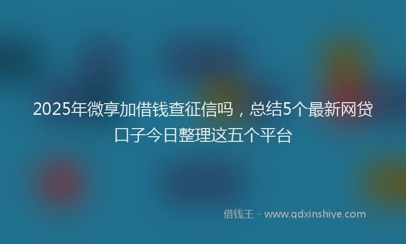 2025年微享加借钱查征信吗，总结5个最新网贷口子今日整理这五个平台