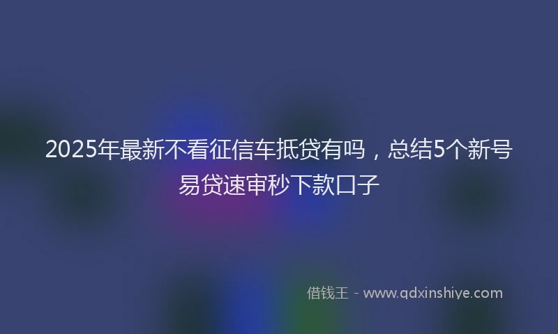 2025年最新不看征信车抵贷有吗，总结5个新号易贷速审秒下款口子