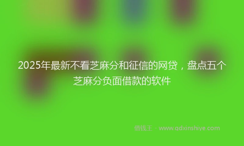 2025年最新不看芝麻分和征信的网贷，盘点五个芝麻分负面借款的软件