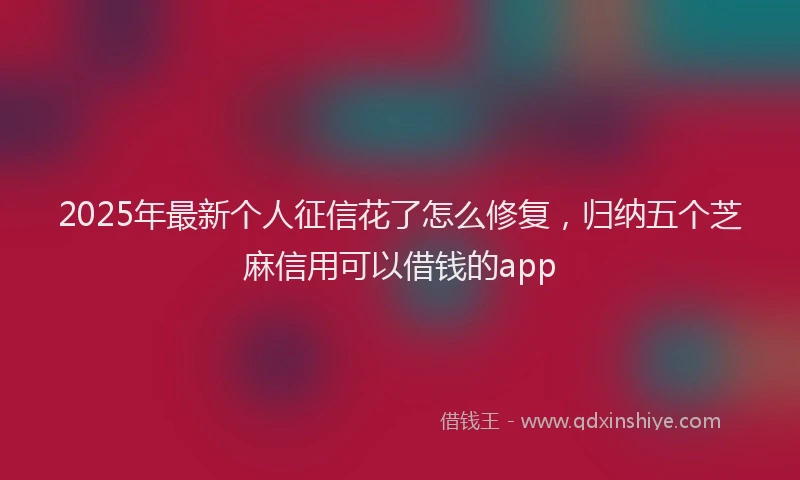 2025年最新个人征信花了怎么修复，归纳五个芝麻信用可以借钱的app