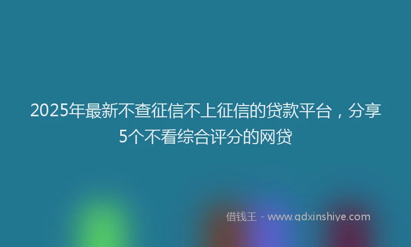 2025年最新不查征信不上征信的贷款平台，分享5个不看综合评分的网贷