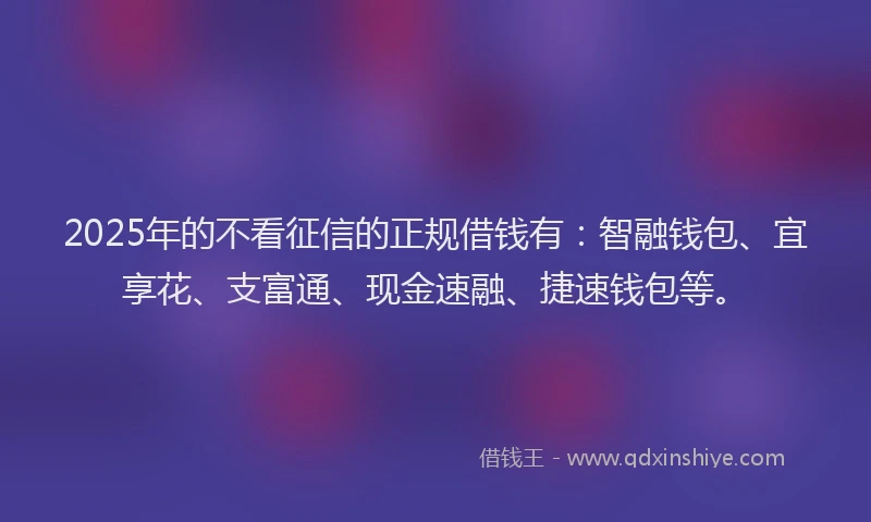 2025年的不看征信的正规借钱有：智融钱包、宜享花、支富通、现金速融、捷速钱包等。