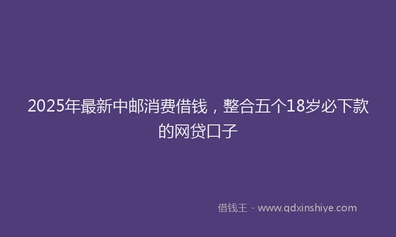 2025年最新中邮消费借钱，整合五个18岁必下款的网贷口子