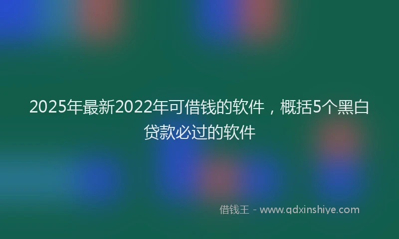 2025年最新2022年可借钱的软件，概括5个黑白贷款必过的软件