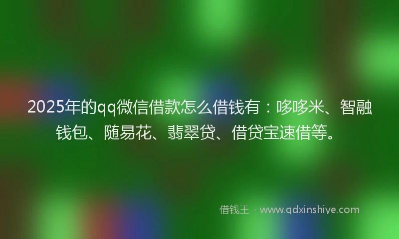 2025年的qq微信借款怎么借钱有：哆哆米、智融钱包、随易花、翡翠贷、借贷宝速借等。