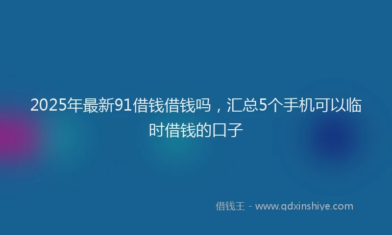 2025年最新91借钱借钱吗，汇总5个手机可以临时借钱的口子