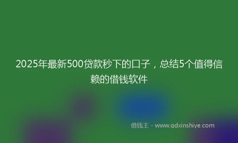 2025年最新500贷款秒下的口子，总结5个值得信赖的借钱软件