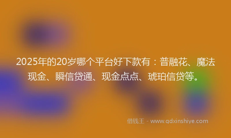 2025年的20岁哪个平台好下款有：普融花、魔法现金、瞬信贷通、现金点点、琥珀信贷等。