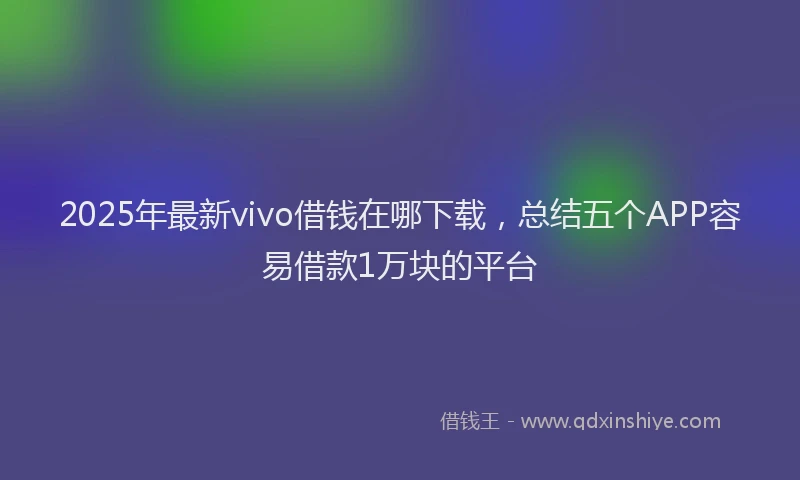 2025年最新vivo借钱在哪下载，总结五个APP容易借款1万块的平台