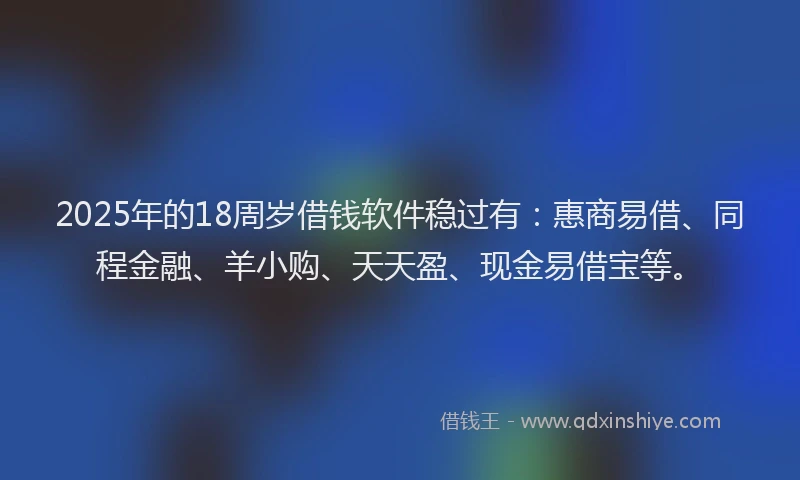 2025年的18周岁借钱软件稳过有：惠商易借、同程金融、羊小购、天天盈、现金易借宝等。