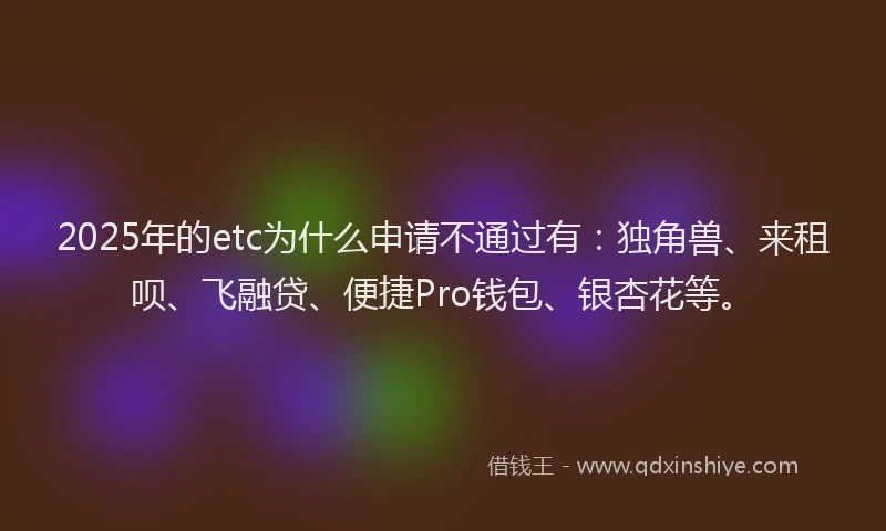 2025年的etc为什么申请不通过有：独角兽、来租呗、飞融贷、便捷Pro钱包、银杏花等。