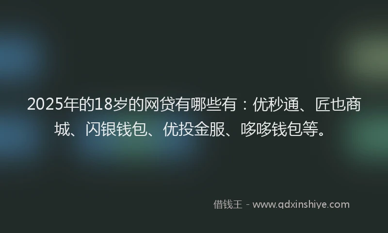 2025年的18岁的网贷有哪些有：优秒通、匠也商城、闪银钱包、优投金服、哆哆钱包等。