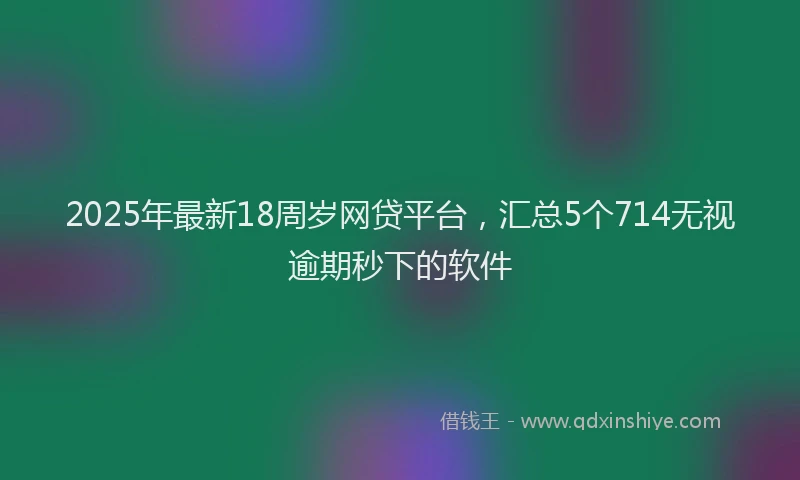 2025年最新18周岁网贷平台，汇总5个714无视逾期秒下的软件