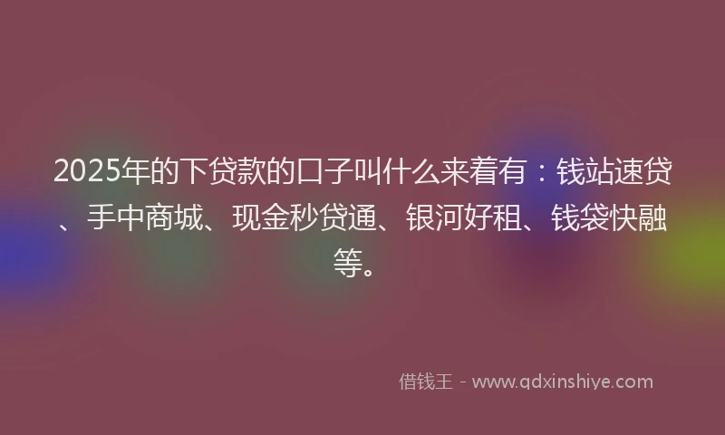 2025年的下贷款的口子叫什么来着有：钱站速贷、手中商城、现金秒贷通、银河好租、钱袋快融等。