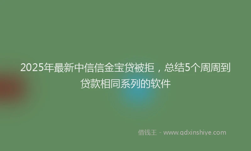 2025年最新中信信金宝贷被拒，总结5个周周到贷款相同系列的软件