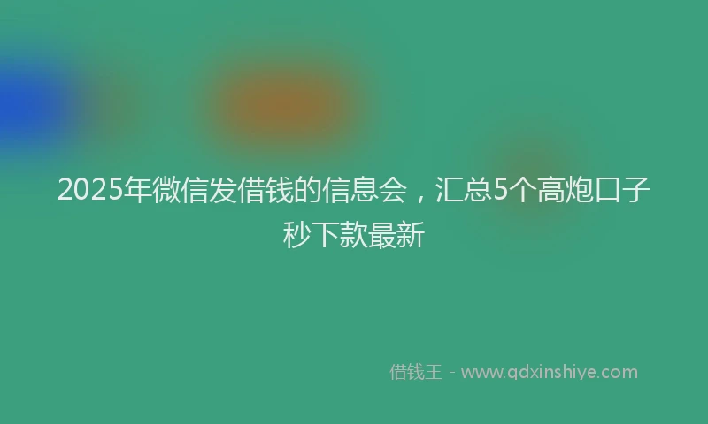 2025年微信发借钱的信息会，汇总5个高炮口子秒下款最新